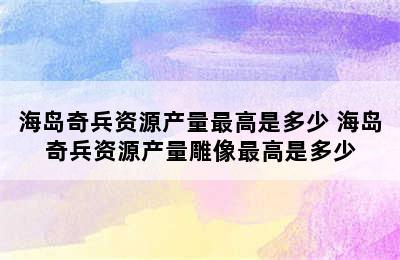 海岛奇兵资源产量最高是多少 海岛奇兵资源产量雕像最高是多少